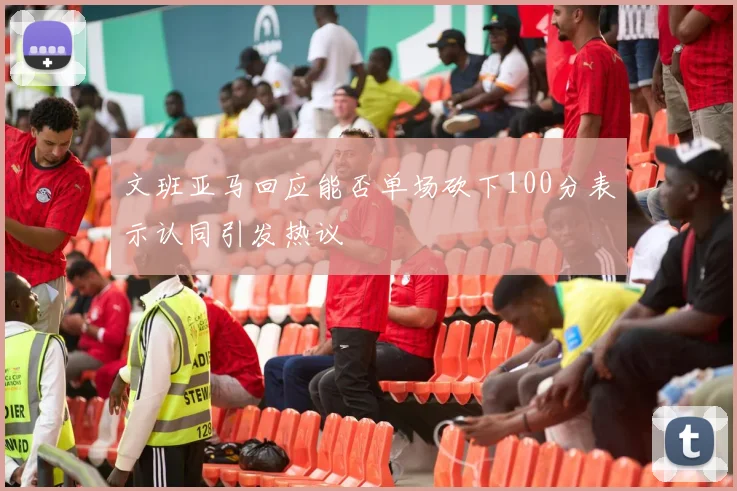 文班亚马回应能否单场砍下100分表示认同引发热议
