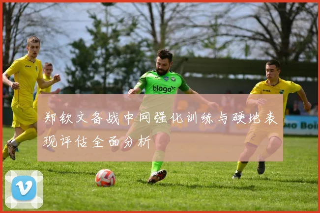 郑钦文备战中网强化训练与硬地表现评估全面分析